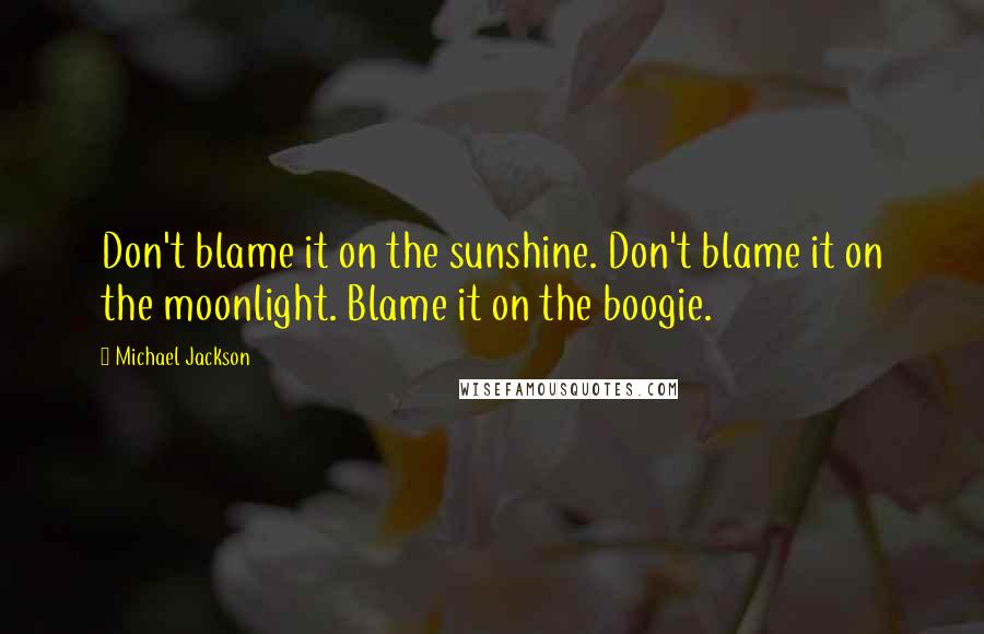 Michael Jackson Quotes: Don't blame it on the sunshine. Don't blame it on the moonlight. Blame it on the boogie.