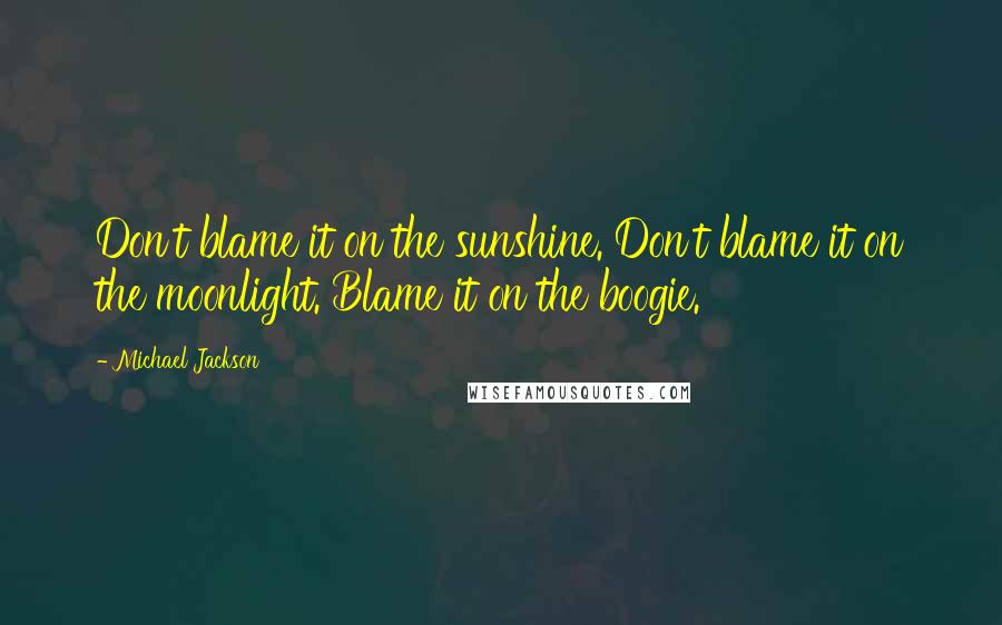 Michael Jackson Quotes: Don't blame it on the sunshine. Don't blame it on the moonlight. Blame it on the boogie.