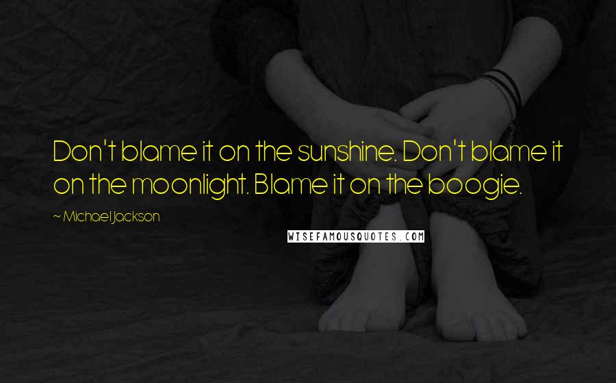 Michael Jackson Quotes: Don't blame it on the sunshine. Don't blame it on the moonlight. Blame it on the boogie.