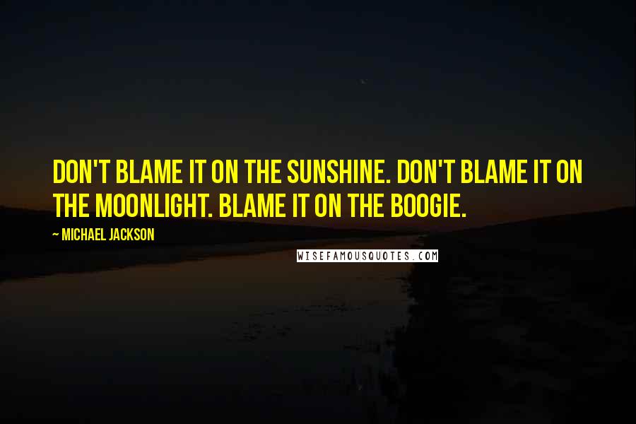 Michael Jackson Quotes: Don't blame it on the sunshine. Don't blame it on the moonlight. Blame it on the boogie.