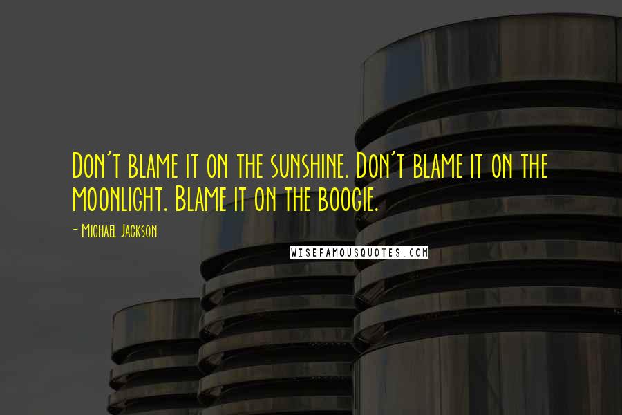 Michael Jackson Quotes: Don't blame it on the sunshine. Don't blame it on the moonlight. Blame it on the boogie.