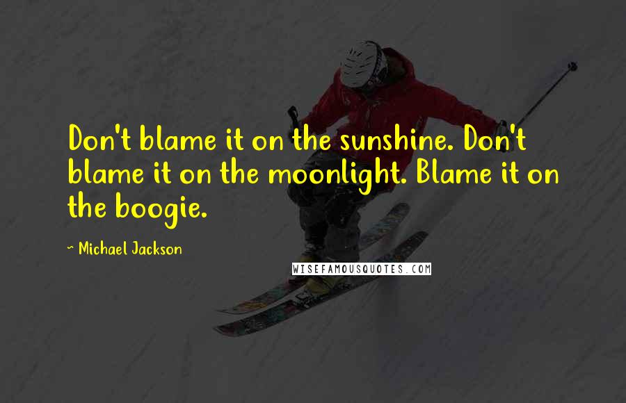 Michael Jackson Quotes: Don't blame it on the sunshine. Don't blame it on the moonlight. Blame it on the boogie.