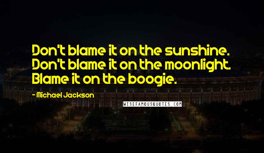 Michael Jackson Quotes: Don't blame it on the sunshine. Don't blame it on the moonlight. Blame it on the boogie.