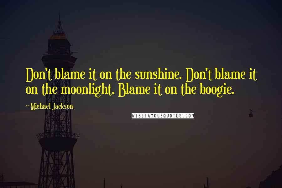 Michael Jackson Quotes: Don't blame it on the sunshine. Don't blame it on the moonlight. Blame it on the boogie.