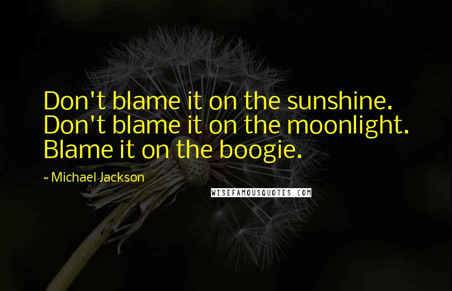 Michael Jackson Quotes: Don't blame it on the sunshine. Don't blame it on the moonlight. Blame it on the boogie.