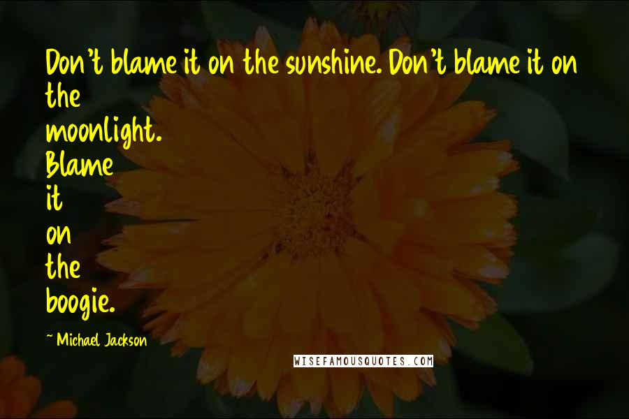 Michael Jackson Quotes: Don't blame it on the sunshine. Don't blame it on the moonlight. Blame it on the boogie.