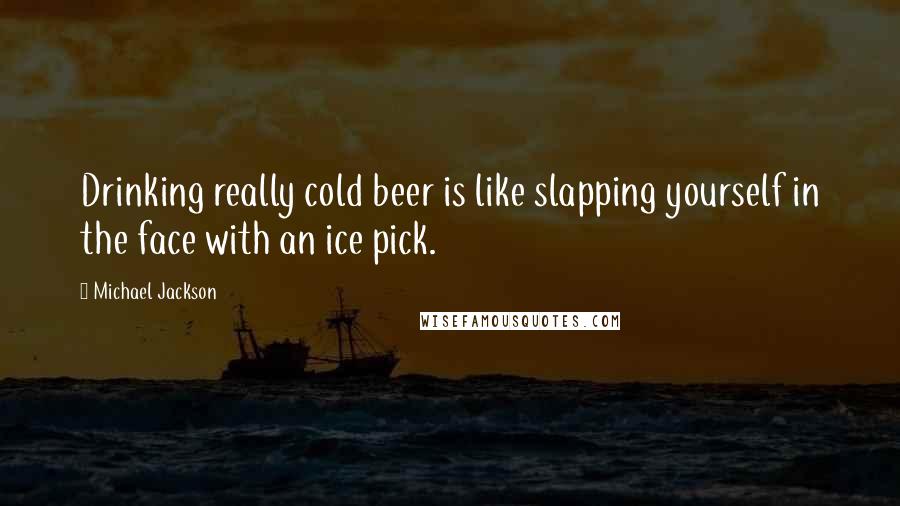 Michael Jackson Quotes: Drinking really cold beer is like slapping yourself in the face with an ice pick.