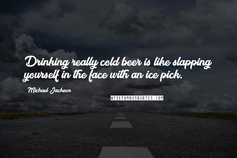 Michael Jackson Quotes: Drinking really cold beer is like slapping yourself in the face with an ice pick.