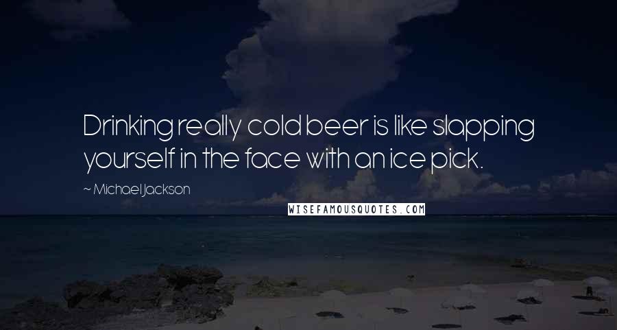 Michael Jackson Quotes: Drinking really cold beer is like slapping yourself in the face with an ice pick.