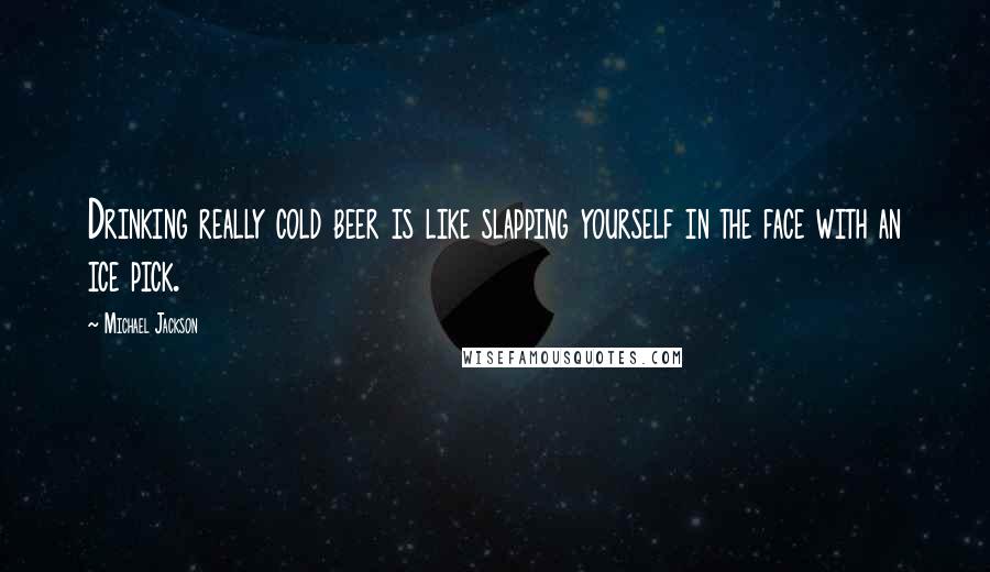 Michael Jackson Quotes: Drinking really cold beer is like slapping yourself in the face with an ice pick.