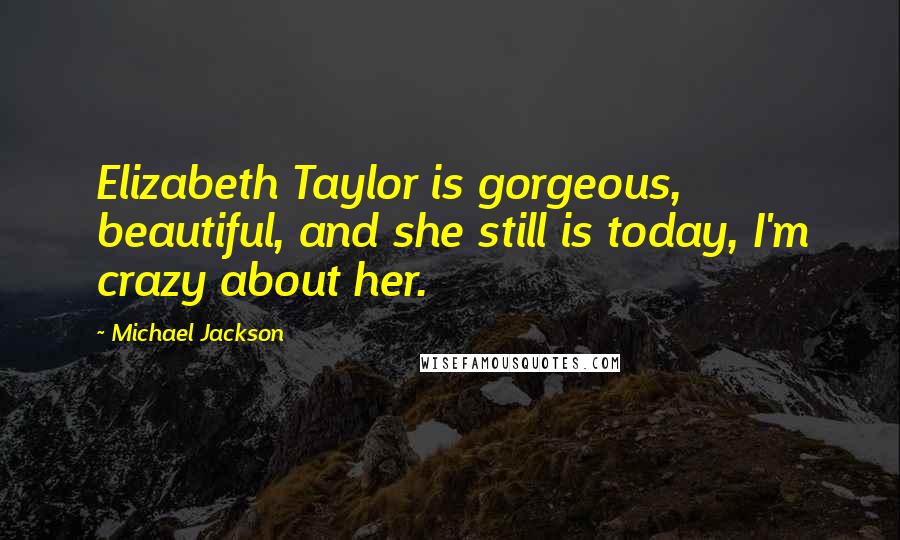 Michael Jackson Quotes: Elizabeth Taylor is gorgeous, beautiful, and she still is today, I'm crazy about her.