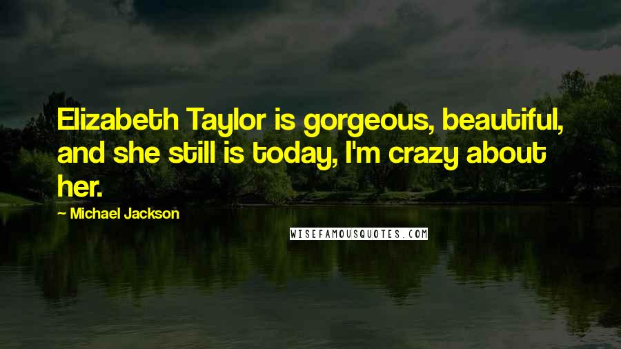 Michael Jackson Quotes: Elizabeth Taylor is gorgeous, beautiful, and she still is today, I'm crazy about her.