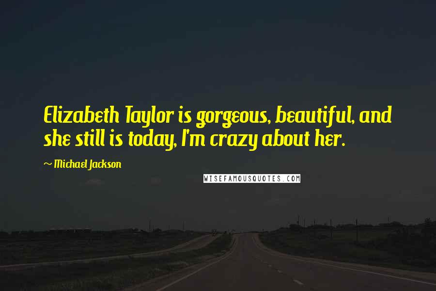 Michael Jackson Quotes: Elizabeth Taylor is gorgeous, beautiful, and she still is today, I'm crazy about her.