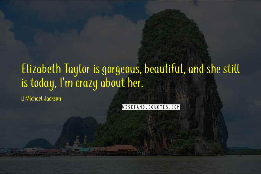 Michael Jackson Quotes: Elizabeth Taylor is gorgeous, beautiful, and she still is today, I'm crazy about her.