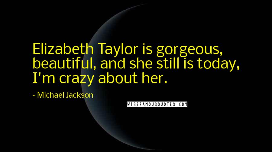 Michael Jackson Quotes: Elizabeth Taylor is gorgeous, beautiful, and she still is today, I'm crazy about her.