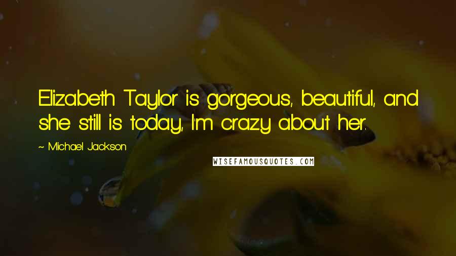 Michael Jackson Quotes: Elizabeth Taylor is gorgeous, beautiful, and she still is today, I'm crazy about her.