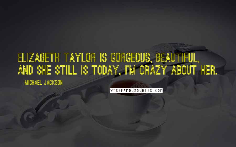 Michael Jackson Quotes: Elizabeth Taylor is gorgeous, beautiful, and she still is today, I'm crazy about her.