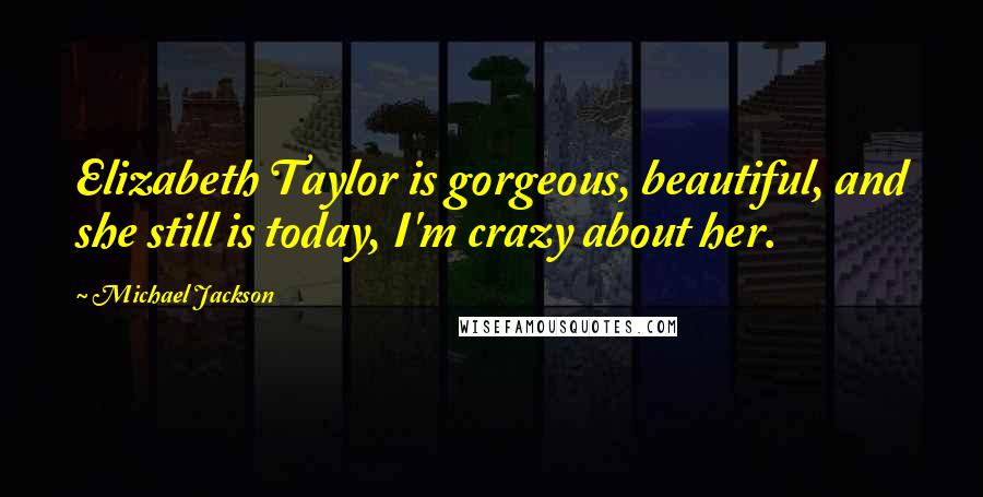 Michael Jackson Quotes: Elizabeth Taylor is gorgeous, beautiful, and she still is today, I'm crazy about her.