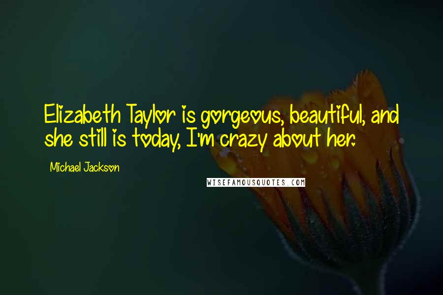 Michael Jackson Quotes: Elizabeth Taylor is gorgeous, beautiful, and she still is today, I'm crazy about her.