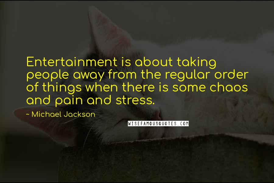 Michael Jackson Quotes: Entertainment is about taking people away from the regular order of things when there is some chaos and pain and stress.