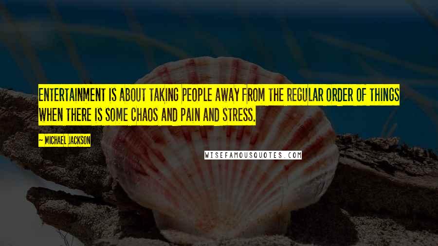 Michael Jackson Quotes: Entertainment is about taking people away from the regular order of things when there is some chaos and pain and stress.