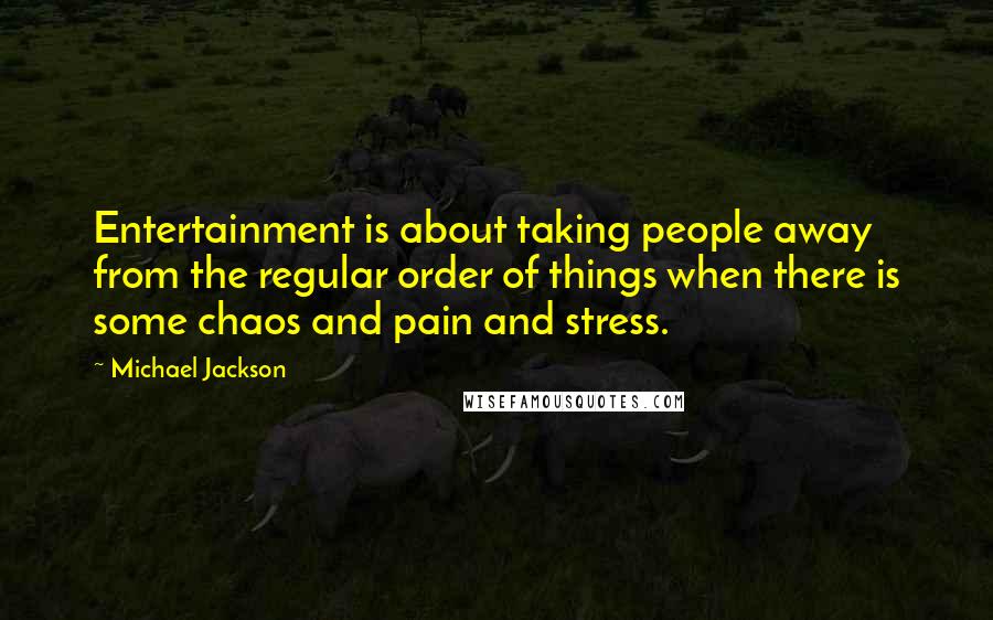 Michael Jackson Quotes: Entertainment is about taking people away from the regular order of things when there is some chaos and pain and stress.