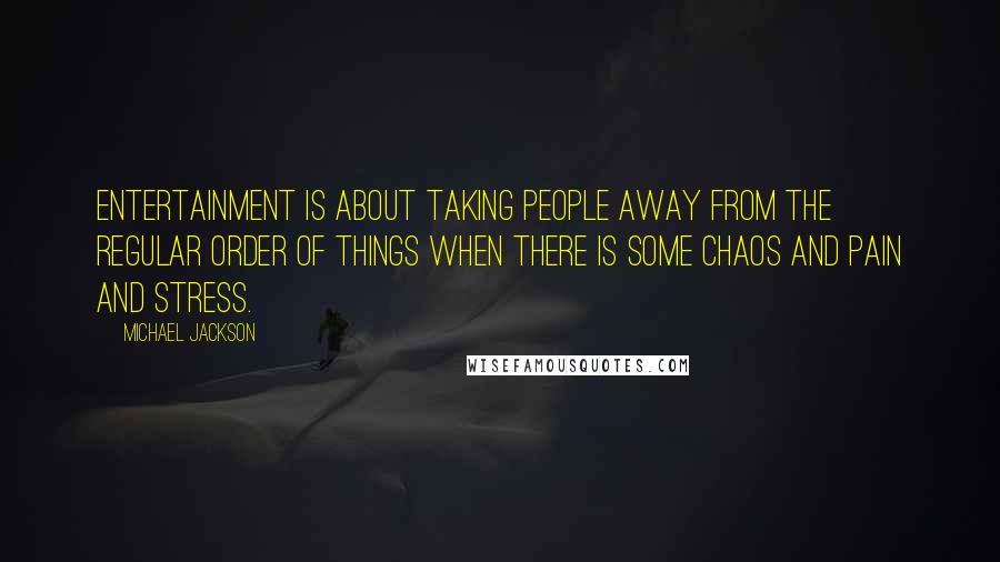 Michael Jackson Quotes: Entertainment is about taking people away from the regular order of things when there is some chaos and pain and stress.