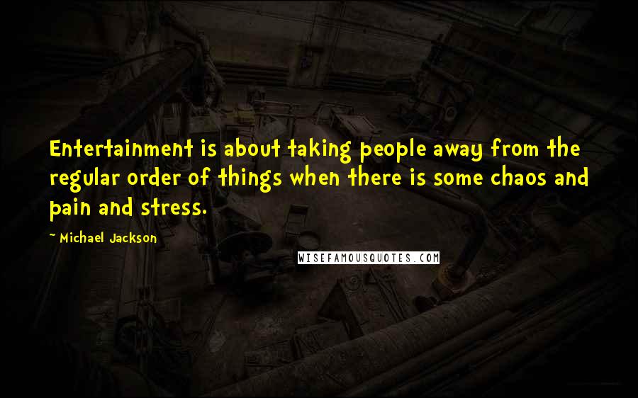 Michael Jackson Quotes: Entertainment is about taking people away from the regular order of things when there is some chaos and pain and stress.