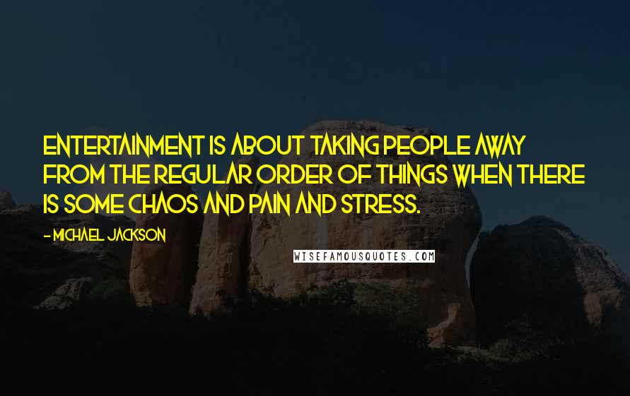 Michael Jackson Quotes: Entertainment is about taking people away from the regular order of things when there is some chaos and pain and stress.