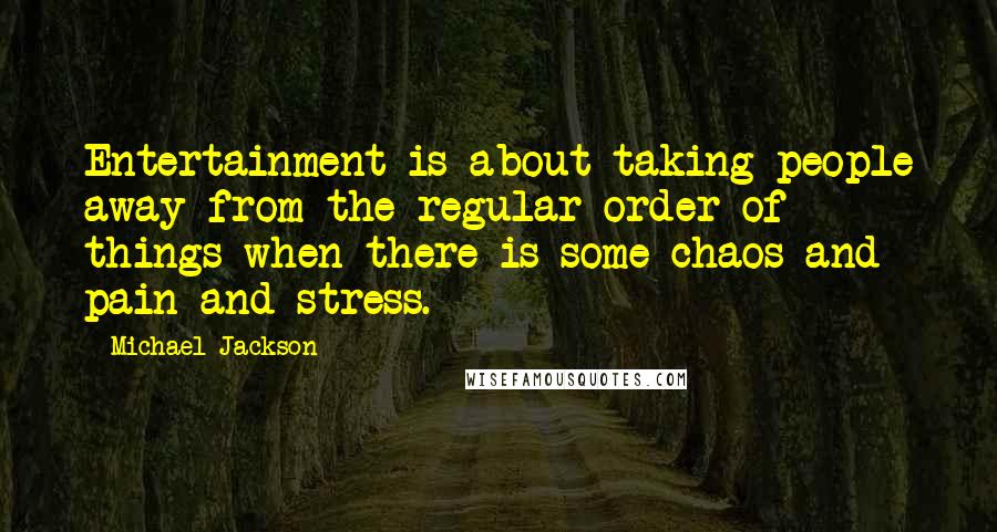 Michael Jackson Quotes: Entertainment is about taking people away from the regular order of things when there is some chaos and pain and stress.