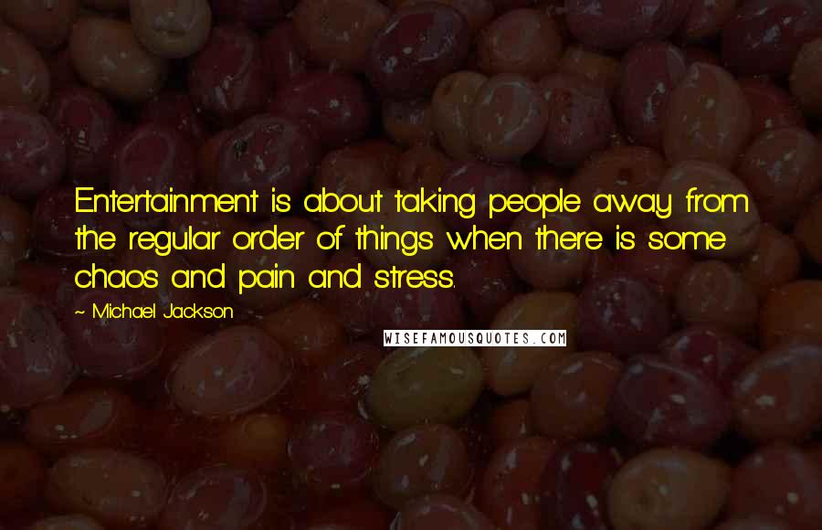 Michael Jackson Quotes: Entertainment is about taking people away from the regular order of things when there is some chaos and pain and stress.