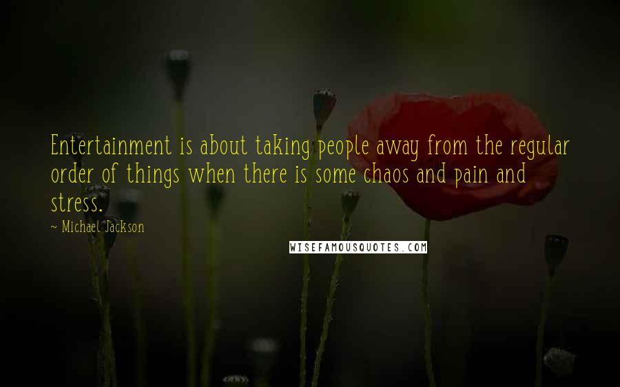 Michael Jackson Quotes: Entertainment is about taking people away from the regular order of things when there is some chaos and pain and stress.