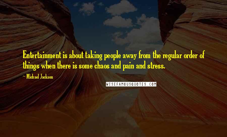 Michael Jackson Quotes: Entertainment is about taking people away from the regular order of things when there is some chaos and pain and stress.