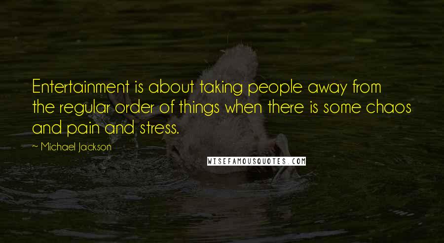 Michael Jackson Quotes: Entertainment is about taking people away from the regular order of things when there is some chaos and pain and stress.