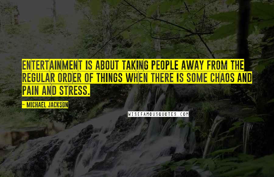 Michael Jackson Quotes: Entertainment is about taking people away from the regular order of things when there is some chaos and pain and stress.