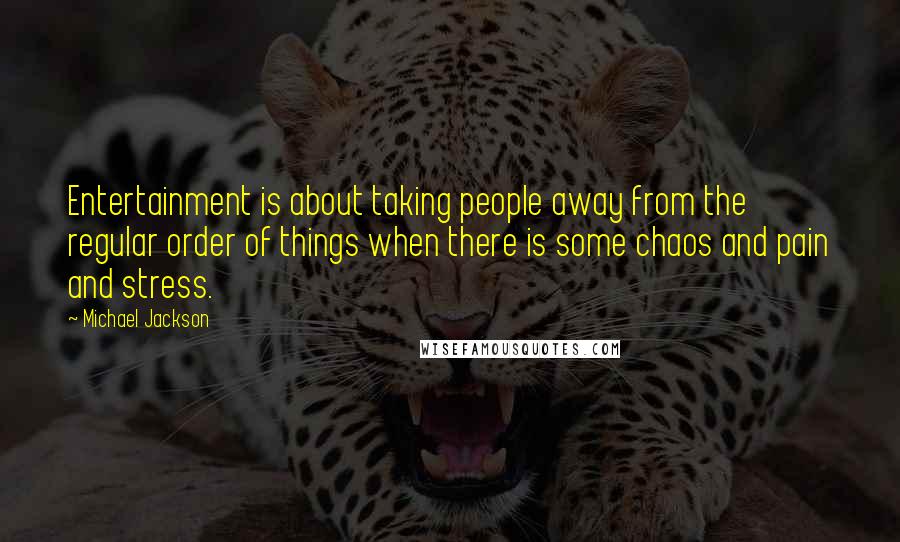 Michael Jackson Quotes: Entertainment is about taking people away from the regular order of things when there is some chaos and pain and stress.