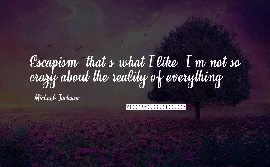 Michael Jackson Quotes: Escapism- that's what I like. I'm not so crazy about the reality of everything.