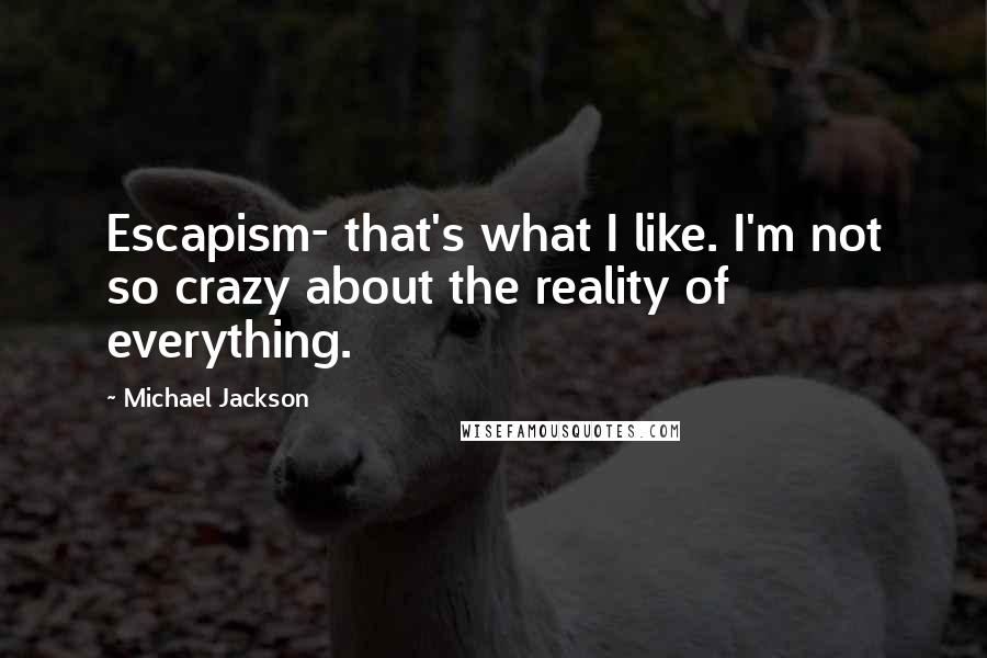 Michael Jackson Quotes: Escapism- that's what I like. I'm not so crazy about the reality of everything.
