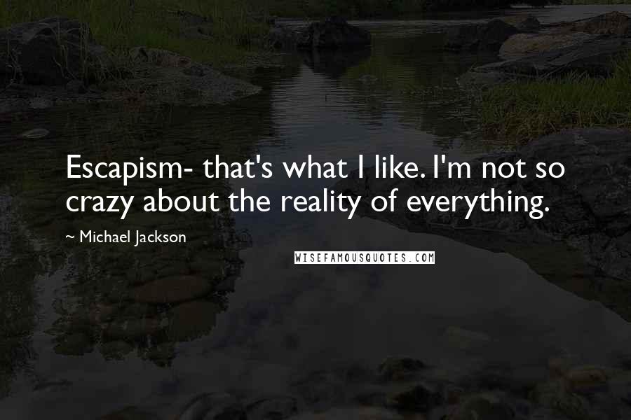 Michael Jackson Quotes: Escapism- that's what I like. I'm not so crazy about the reality of everything.