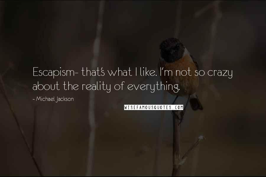 Michael Jackson Quotes: Escapism- that's what I like. I'm not so crazy about the reality of everything.