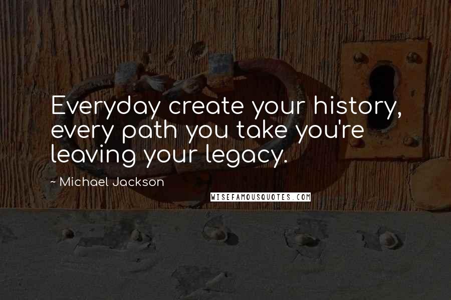 Michael Jackson Quotes: Everyday create your history, every path you take you're leaving your legacy.