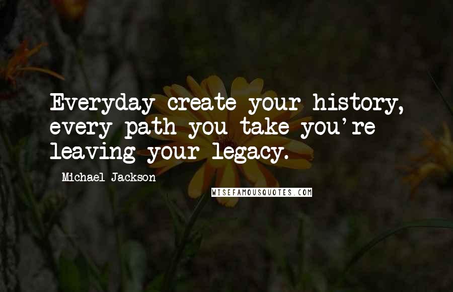 Michael Jackson Quotes: Everyday create your history, every path you take you're leaving your legacy.