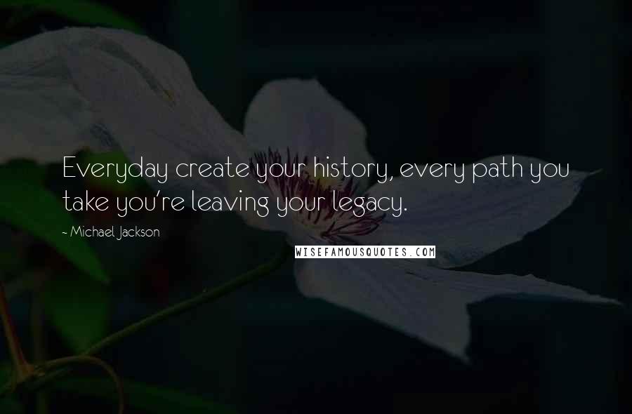 Michael Jackson Quotes: Everyday create your history, every path you take you're leaving your legacy.