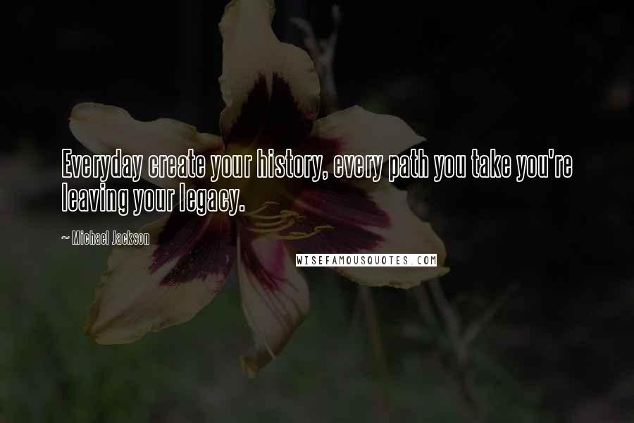 Michael Jackson Quotes: Everyday create your history, every path you take you're leaving your legacy.