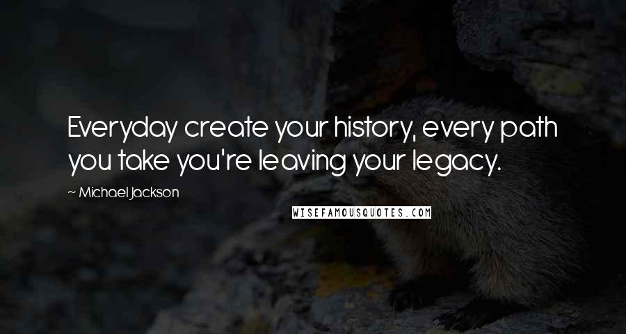 Michael Jackson Quotes: Everyday create your history, every path you take you're leaving your legacy.