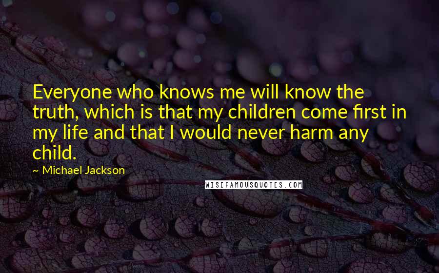 Michael Jackson Quotes: Everyone who knows me will know the truth, which is that my children come first in my life and that I would never harm any child.