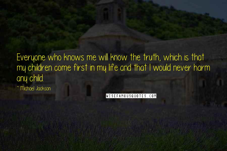 Michael Jackson Quotes: Everyone who knows me will know the truth, which is that my children come first in my life and that I would never harm any child.