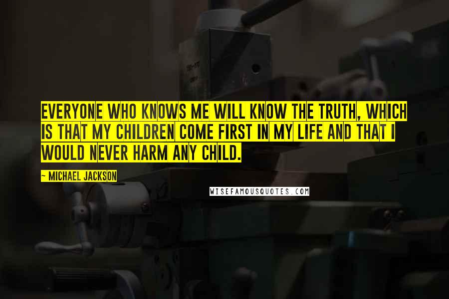 Michael Jackson Quotes: Everyone who knows me will know the truth, which is that my children come first in my life and that I would never harm any child.