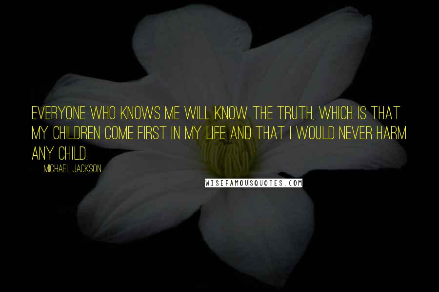 Michael Jackson Quotes: Everyone who knows me will know the truth, which is that my children come first in my life and that I would never harm any child.