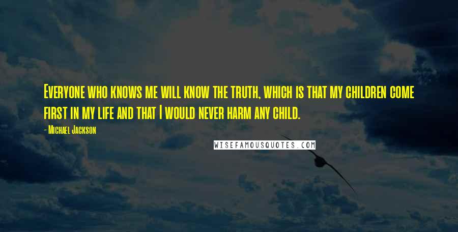 Michael Jackson Quotes: Everyone who knows me will know the truth, which is that my children come first in my life and that I would never harm any child.